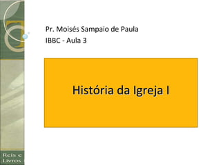 História da Igreja IHistória da Igreja I
Pr. Moisés Sampaio de Paula
IBBC - Aula 3
 