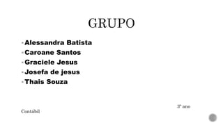 Alessandra Batista
Caroane Santos
Graciele Jesus
Josefa de jesus
Thais Souza
3º ano
Contábil
 