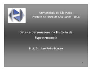 1
Datas e personagens na História da
Espectroscopia
Prof. Dr. José Pedro Donoso
Universidade de São Paulo
Instituto de Física de São Carlos - IFSC
 