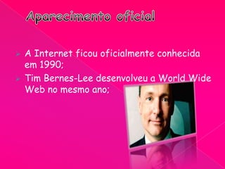  A Internet ficou oficialmente conhecida
em 1990;
 Tim Bernes-Lee desenvolveu a World Wide
Web no mesmo ano;
 