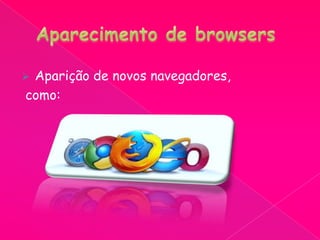  Aparição de novos navegadores,
como:
 