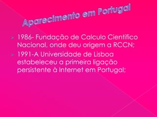  1986- Fundação de Calculo Cientifico
Nacional, onde deu origem a RCCN;
 1991-A Universidade de Lisboa
estabeleceu a primeira ligação
persistente à Internet em Portugal;
 