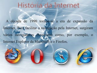 A década de 1990 tornou-se a era de expansão da
Internet. Para facilitar a navegação pela Internet, surgiram
vários navegadores (browsers) como, por exemplo, o
Internet Explorer da Microsoft e o Firefox.
 