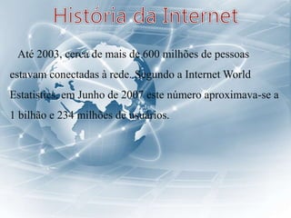 Até 2003, cerca de mais de 600 milhões de pessoas
estavam conectadas à rede. Segundo a Internet World
Estatistics, em Junho de 2007 este número aproximava-se a
1 bilhão e 234 milhões de usuários.
 