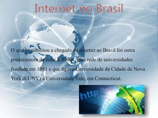 O que possibilitou a chegada da internet ao Brasil foi outra
predecessora da rede: a Bitnet, uma rede de universidades
fundada em 1981 e que ligava Universidade da Cidade de Nova
York (CUNY) à Universidade Yale, em Connecticut.
 