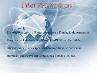 Em solo brasileiro, a Bitnet conectava a Fundação de Amparo à
Pesquisa do Estado de São Paulo (FAPESP) ao Fermilab,
laboratório de física especializado no estudo de partículas
atômicas, que ficava em Illinois, nos Estados Unidos.
 