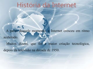 A partir daquele momento, a Internet cresceu em ritmo
acelerado.
Muitos dizem, que foi a maior criação tecnológica,
depois da televisão na década de 1950.
 