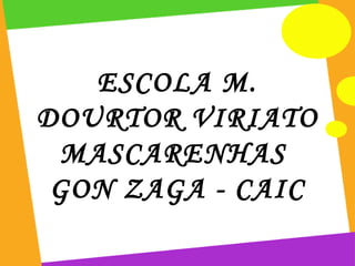 ESCOLA M.
DOURTOR VIRIATO
 MASCARENHAS
 GON ZAGA - CAIC
 
