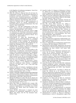 in the flagellum of Leishmania amastigotes. Trans R Soc
Trop Med Hyg. 1978;72:345-7.
10. Miles MA, Lainson R, Shaw JJ, Povoa M, de Souza AA.
Leishmaniasis in Brazil: XV. Biochemical distinction of
Leishmania mexicana amazonensis, L. braziliensis
braziliensis and L. braziliensis guyanensis - aetiological
agents of cutaneous leishmaniasis in the Amazon Basin
of Brazil. Trans R Soc Trop Med Hyg. 1981;75:524-9.
11. Worth DF, McMahon Pratt D. Rapid identification of
Leishmania species by specific hybridization of
kinetoplast DNA in cutaneous leishmaniasis. Proc Natl
Acad Sci. 1983;79:6999-7003.
12. Grimaldi Jr. G, Tesh RB. Leishmaniases of the New
World: current concepts and implications for future
research. Clin Microbiol Rev. 1993; 6:230-50.
13. Jackson PR, Wohlhieter JA, Jackson JE, Sayles P, Diggs
CL, Hockmeyer WT. Restriction endonuclease analysis
of Leishmania kinetoplast DNA characterizes parasites
responsible for visceral and cutaneous disease. Am J
Trop Med Hyg. 1984;33:808-19.
14. Decker-Jakson JE, Tang DB. Identification of
Leishmania spp by radiorespirometry II: a statistical
method of data analysis to evaluate the reproductibility
and sensitivity of the technique. In: Biochemical
characterization of Leishmania. Proc Workshop Pan Am
Health Org. Washington (DC); 1980: p.205-45.
15. McMahon-Pratt D, Bennett E, David JR. Monoclonal
antibodies that distinguish subspecies of Leishmania
braziliensis. J Immunol. 1982;129:926-7.
16. Barker DC, Butcher J. The use of DNA probes in the
identification of leishmanias: discrimination between
isolates of the Leishmania mexicana and L. braziliensis
complexes. Trans R Soc Trop Med Hyg. 1983;77:285-97.
17. Lopez M, Montoya Y, Arana M, Cruzalegui F, Braga J,
Llanos-Cuentas A, et al. The use of nonradioactive DNA
probes for the characterization of Leishmania isolates
from Peru. Am J Trop Med Hyg. 1988;38:308-14.
18. Lopez M, Inga R, Cangalaya M, Echevarria J, Llanos-
Cuentas A, Orrego C, et al. Diagnosis of Leishmania
using the polymerase chain reaction: a simplified
procedure for field work. J Am J Trop Med Hyg.
1993;49:348-56.
19. Lainson R, Shaw JJ. Evolution, classification and geo
graphical distribution. In: Peters W, Killick-Kendric K,
editors. The Leishmaniases in Biology and Medicine.
London: Academic Press; 1987. p. 1-120.
20. Furtado T, Vieira JBF. Geografia da leishmaniose tegumentar
americana no Brasil. An Bras Dermatol. 1982;57:135-40.
21. Marzochi MCA. Leishmanioses no Brasil. As leishmanioses
tegumentares. J Bras Med. 1992;63:82-104.
22. Mayrink W, Williams P, Coelho MV, Dias M, Martins AV,
Magalhães PA, et al. Epidemiology of dermal leishmaniasis
in the Rio Doce Valley, State of Minas Gerais, Brazil. Ann
Trop Med Parasitol. 1979;73:1-14.
23. Passos VMA, Falcão AL, Marzochi MCA, Gontijo CMF,
Dias ES, Katz N. Epidemiological aspects of American
cutaneous leishmaniasis in a periurban area of Belo
Horizonte, MG, Brazil. Mem Inst Oswaldo Cruz.
1993;88:103-10.
24. Bastos JMCMG. Observações à margem de surto
epidêmico de leishmaniose tegumentar no Vale da
Ribeira (São Paulo). Bol Div Nac Dermatol Sanit.
1978;37:73-86.
25. Sessa PA, Coelho, CC, Falqueto A, Delmaestro, D, Barros
GC. Mattos EA, et al. Distribuição geográfica da leish-
maniose tegumentar americana no Estado do Espírito
Santo, Brasil. Rev Soc Bras Med Trop. 1985;18:237-41.
26. Falqueto A, Sessa PA. Leishmaniose tegumentar americana.
In: Veronesi R, Focaccia R, editores. Tratado de infectologia.
São Paulo: Atheneu; 1996: p.1221-33.
27. Ministério da Saúde (Brasil). Fundação Nacional de
Saúde. Manual de controle da leishmaniose tegumentar
americana. 5ª ed. Brasília. 2000. 64p.
28. Paes MG, Barros MLB, Ferreira LCL, Talhari S.
Leishmaniose tegumentar americana. In: Tonelli E,
Freire LMS, editores. Doenças infecciosas na infância e
adolescência. 2ª ed. Rio de Janeiro: Medsi; 2000. p.1251-70.
29. Altamirano-Enciso AJ, Marzochi MCA, Moreira JS,
Schubach AO, Marzochi KBF. Sobre a origem e disper
são das leishmanioses cutânea e mucosa com base em
fontes históricas pré e pós-colombianas. Hist Cienc
Saude-Manguinhos. 2003;10:853-82.
30. Moreira J. Botão endêmico dos países quentes. Brasil
Med; 1906;1:100-1.
31. Pupo JA. Leishmaniose tegumentar. Epidemiologia, pro-
filaxia e tratamento da leishmaniose americana. Ciência
Med. 1926;4:387-409.
32. Herrer A. Antiguedad de la leishmaniasis tegumentaria
en América. Rev Bras Malariol. 1956;8:187-96.
33. Marzochi MCA, Marzochi KBF. Tegumentary and visceral
leishmaniasis in Brazil-emerging anthropozoonosis and
possibilities for their control. Cad Saude Publ.
1994;10:S359-75.
34. Pessoa SB, Barreto MP. Leishmaniose tegumentar ame-
ricana. Rio de Janeiro: Ministério da Educação e
Cultura; Serviço de Documentação. 1948. 527 p.
35. Oliveira-Neto M, Marzochi MCA, Grimaldi Jr. G,
Coutinho S, Pirmez C. Study of an outbreak of American
cutaneous leishmaniasis (ACL) by L. b. braziliensis in a
periurban area of the city of Rio de Janeiro, Brazil. 17th
World Congress of Dermatology; Short Communications;
Part II; p. 20; 1987; Berlin, Germany.
36. Gomes RF, Macedo AM, Pena SD, Melo MN. Leishmania
(Viannia) braziliensis: genetic relationships between
strains isolated from different areas of Brazil as revealed
by DNA fingerprinting and RAPD. Exp Parasitol.
1995;80:681-7.
37. Schubach A, Marzochi MC, Cuzzi-Maya T, Oliveira AV,
Araujo ML, Oliveira AL, et al. Cutaneous scars in
American tegumentary leishmaniasis patients: a site of
Leishmania (Viannia) braziliensis persistence and viability
eleven years after antimonial therapy and clinical cure.
Am J Trop Med Hyg. 1998;58:824-7.
38. Coimbra Jr. CE, Santos RV, do Valle AC. Cutaneous
leishmaniasis in Tupi-Mondé Amerindians from
Brazilian Amazonia. Acta Trop. 1996;61:201-11.
39. Dujardin JC, Henriksson J, Victoir K, Brisse S, Gamboa D,
Arevalo et al. Genomic rearrangements in trypanosomatids:
an alternative to the "one gene" evolutionary hypotheses?
Mem Inst Oswaldo Cruz. 2000;95:527-34.
40. Altamirano-Enciso AJ. Comprometiendo la estructura
osteo-facial de las poblaciones humanas del antiguo
Perú por la leishmaniasis tegumentaria de forma
mucosa. [tese]. Rio de Janeiro: ENSP/Fiocruz; 2000. 213p.
41. Thomas-Soccol V, Lanotte G, Rioux JA, Pratlong F,
Martini-Dumas A, Serres E. Monophyletic origin of the
Leishmaniose tegumentar no Brasil: revisão histórica... 427
An Bras Dermatol. 2005;80(4):421-8.
Revista80N480.qxd 08.09.05 11:34 Page 427
 
