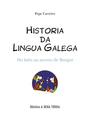 Pepe Carreiro




   Historia
      da
Lingua Galega
Do latín ao acento de Burgos




      Edicións A NOSA TERRA
 