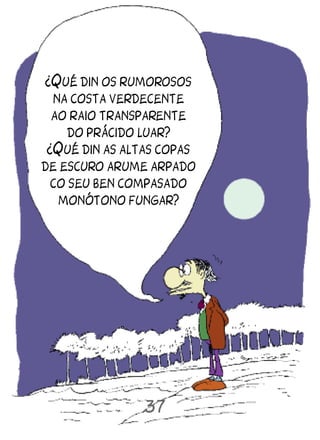 ¿Qué din os rumorosos
  na costa verdecente
  ao raio transparente
    do prácido luar?
 ¿Qué din as altas copas
de escuro arume arpado
  co seu ben compasado
   monótono fungar?




               37
 