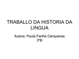 TRABALLO DA HISTORIA DA
        LINGUA
  Autora: Paula Fariña Cerqueiras
                3ºB
 