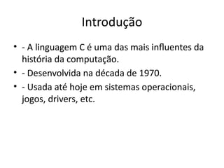 Introdução
• - A linguagem C é uma das mais influentes da
história da computação.
• - Desenvolvida na década de 1970.
• - Usada até hoje em sistemas operacionais,
jogos, drivers, etc.
 