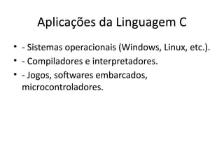 Aplicações da Linguagem C
• - Sistemas operacionais (Windows, Linux, etc.).
• - Compiladores e interpretadores.
• - Jogos, softwares embarcados,
microcontroladores.
 