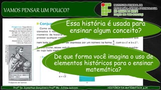 VAMOS PENSAR UM POUCO?
Prof° Dr. Djnnathan Gonçalves e Profª Ms. Juliana Schivani HISTÓRIA DA MATEMÁTICA, p.14
Essa história é usada para
ensinar algum conceito?
De que forma você imagina o uso de
elementos históricos para o ensinar
matemática?
 