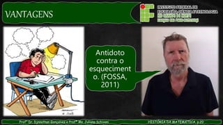VANTAGENS
Prof° Dr. Djnnathan Gonçalves e Profª Ms. Juliana Schivani HISTÓRIA DA MATEMÁTICA, p.20
Antídoto
contra o
esqueciment
o. (FOSSA,
2011)
 