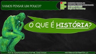 VAMOS PENSAR UM POUCO?
O QUE É HISTÓRIA?
Prof° Dr. Djnnathan Gonçalves e Profª Ms. Juliana Schivani HISTÓRIA DA MATEMÁTICA, p.2
 