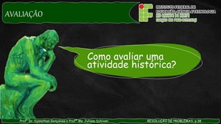 AVALIAÇÃO
Prof° Dr. Djnnathan Gonçalves e Profª Ms. Juliana Schivani RESOLUÇÃO DE PROBLEMAS, p.38
Como avaliar uma
atividade histórica?
 