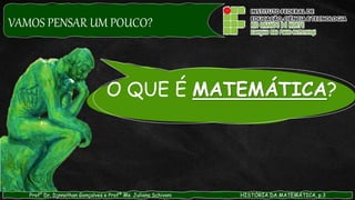 VAMOS PENSAR UM POUCO?
O QUE É MATEMÁTICA?
Prof° Dr. Djnnathan Gonçalves e Profª Ms. Juliana Schivani HISTÓRIA DA MATEMÁTICA, p.3
 