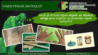VAMOS PENSAR UM POUCO?
Prof° Dr. Djnnathan Gonçalves e Profª Ms. Juliana Schivani HISTÓRIA DA MATEMÁTICA, p.4
Você já utilizou algum objeto ou técnica
antiga para explicar ou entender algum
conceito?
 