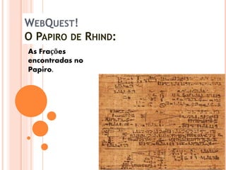 WEBQUEST!
O PAPIRO DE RHIND:
As Frações
encontradas no
Papiro.
 