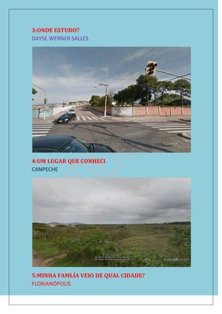 3:ONDE ESTUDO?
DAYSE WERNER SALLES
4:UM LUGAR QUE CONHECI
CANPECHE
5:MINHA FAMLÍA VEIO DE QUAL CIDADE?
FLORIANÓPOLIS
 