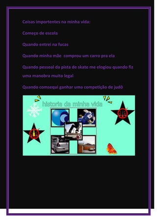 Coisas importentes na minha vida:
Começo de escola
Quando entrei na fucas
Quando minha mãe comprou um carro pra ela
Quando pessoal da pista de skate me elogiou quando fiz
uma manobra muito legal
Quando comsequi ganhar uma competição de judô
 