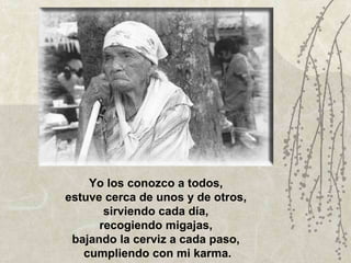 Yo los conozco a todos,  estuve cerca de unos y de otros,  sirviendo cada día,  recogiendo migajas,  bajando la cerviz a cada paso,  cumpliendo con mi karma. 