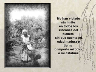 Me han violado sin límite  en todos los rincones del planeta  sin que cuente mi edad madura o tierna  o importe mi color o mi estatura. 