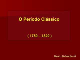 O Período Clássico ( 1750 – 1820 ) Mozart - Sinfonia No. 40 