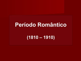 Período Romântico
(1810 – 1910)

 