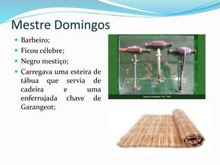 Mestre Domingos
 Barbeiro;
 Ficou célebre;
 Negro mestiço;
 Carregava uma esteira de
tábua que servia de
cadeira e uma
enferrujada chave de
Garangeot;
 