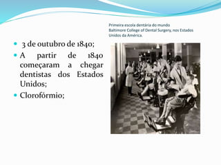 Primeira escola dentária do mundo
Baltimore College of Dental Surgery, nos Estados
Unidos da América.
 3 de outubro de 1840;
 A partir de 1840
começaram a chegar
dentistas dos Estados
Unidos;
 Clorofórmio;
 
