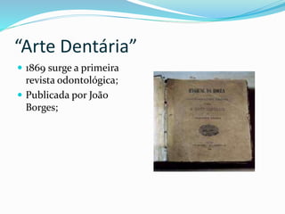 “Arte Dentária”
 1869 surge a primeira
revista odontológica;
 Publicada por João
Borges;
 