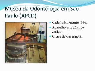 Museu da Odontologia em São
Paulo (APCD)
 Cadeira itinerante 1880;
 Aparelho ortodôntico
antigo;
 Chave de Garengeot;
 