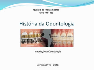 História da Odontologia
Quérula de Freitas Soares
CRO-RO 1900
Introdução à Odontologia
Ji-Paraná/RO - 2016
 