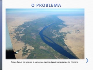 Esses foram os objetos e contextos dentro das circunstâncias do homem
 