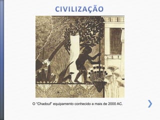 O “Chadouf” equipamento conhecido a mais de 2000 AC.
 
