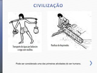 Pode ser considerado uma das primeiras atividades do ser humano.
 