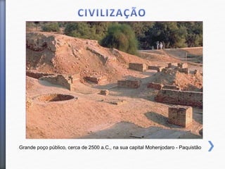 Grande poço público, cerca de 2500 a.C., na sua capital Mohenjodaro - Paquistão
 