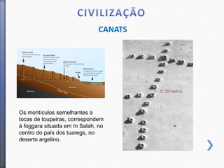 CANATS
Os montículos semelhantes a
tocas de toupeiras, correspondem
à foggara situada em In Salah, no
centro do país dos tuaregs, no
deserto argelino.
 