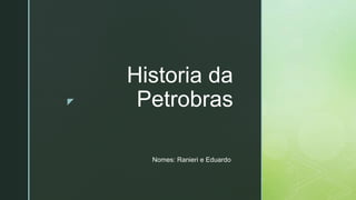 z
Historia da
Petrobras
Nomes: Ranieri e Eduardo
 