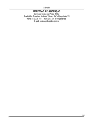 A Briosa
195
IMPRESSÃO & ELABORAÇÃO
Centro de Ensino da Polícia Militar
Rua Cel Dr. Francisco de Assis Veloso, SNº - Mangabeira VII
Fone: (83) 238 8181 – Fax: (83) 238 8160/238 8165
E-Mail: ensinopm@opeline.com.br
 