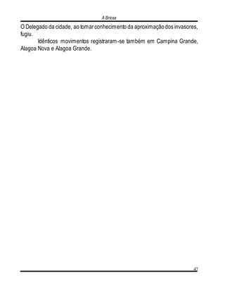 A Briosa
47
O Delegado da cidade, ao tomarconhecimento da aproximaçãodos invasores,
fugiu.
Idênticos movimentos registraram-se também em Campina Grande,
Alagoa Nova e Alagoa Grande.
 