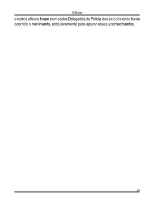 A Briosa
58
e outros oficiais foram nomeadosDelegadosde Polícia das cidades onde havia
ocorrido o movimento, exclusivamente para apurar esses acontecimentos.
 