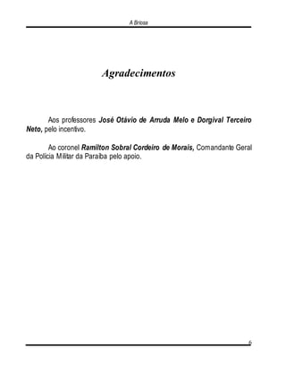 A Briosa
6
Agradecimentos
Aos professores José Otávio de Arruda Melo e Dorgival Terceiro
Neto, pelo incentivo.
Ao coronel Ramilton Sobral Cordeiro de Morais, Comandante Geral
da Polícia Militar da Paraíba pelo apoio.
 