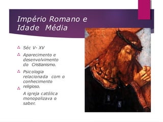 Império Romano e
Idade Média




Séc V- XV
Aparecimento e
desenvolvimento
do Cristianismo.
Psicologia
relacionada com o
conhecimento
religioso.
A igreja católica
monopolizava o
saber.
 