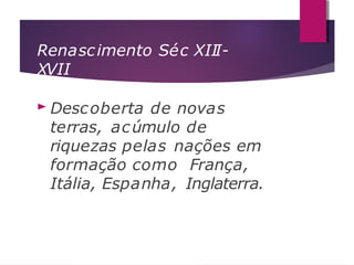 Renascimento Séc XIII-
XVII
► Descoberta de novas
terras, acúmulo de
riquezas pelas nações em
formação como França,
Itália, Espanha, Inglaterra.
 
