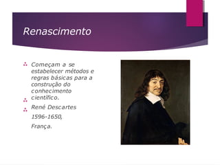 Renascimento



Começam a se
estabelecer métodos e
regras básicas para a
construção do
conhecimento
científico.
René Descartes
1596-1650,
França.
 