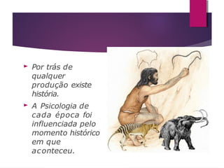 ► Por trás de
qualquer
produção existe
história.
► A Psicologia de
cada época foi
influenciada pelo
momento histórico
em que
aconteceu.
 